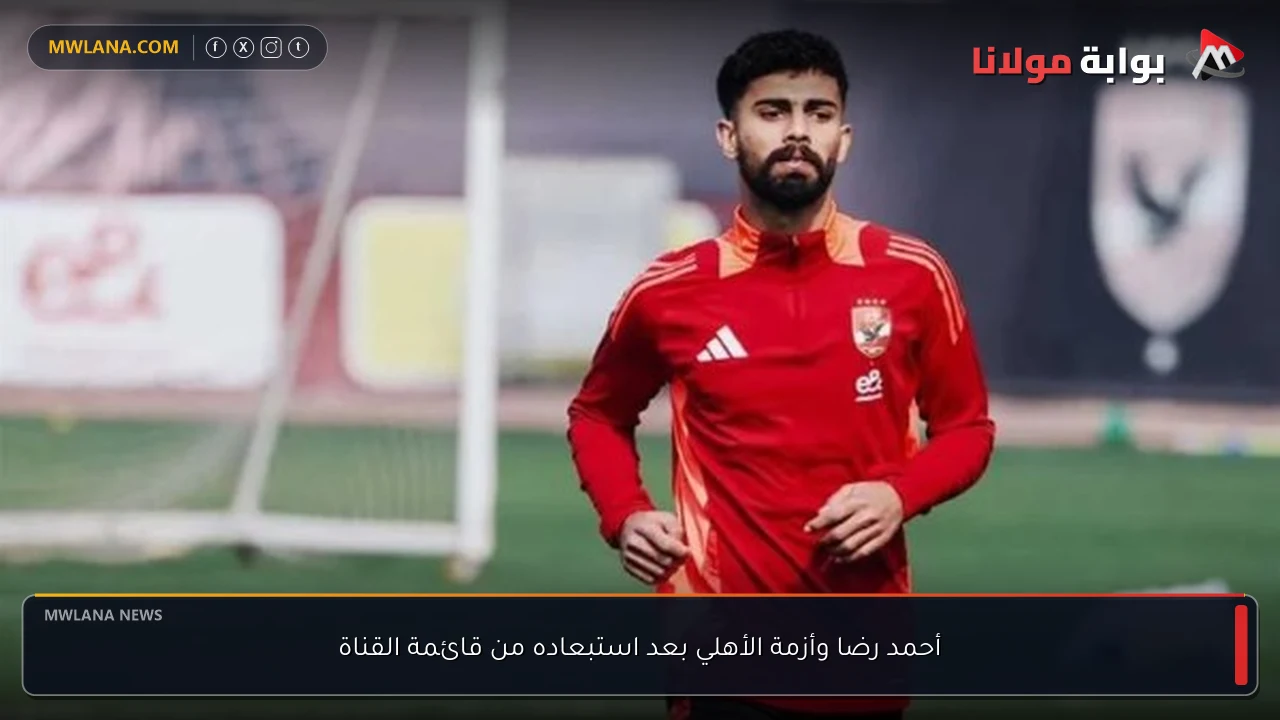 أحمد رضا وأزمة الأهلي بعد استبعاده من قائمة القناة