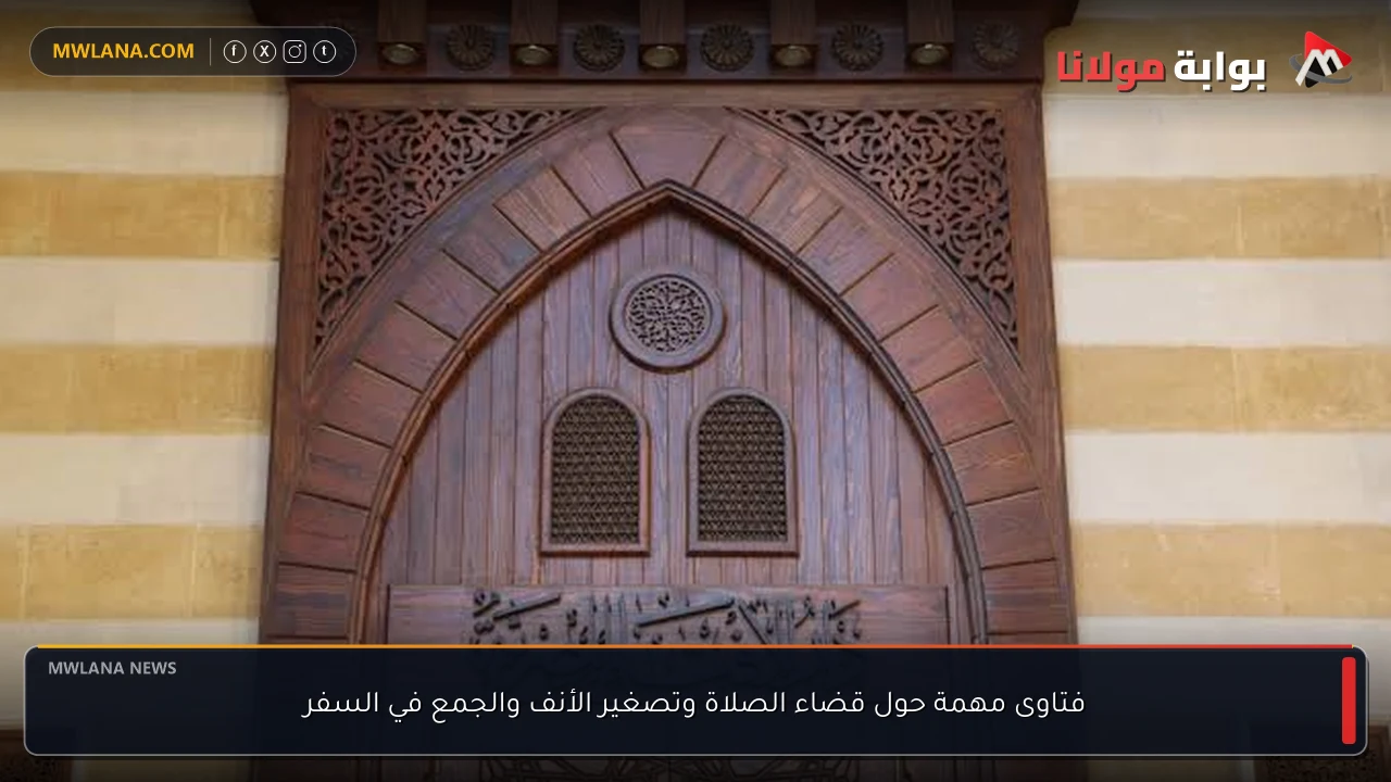 فتاوى مهمة حول قضاء الصلاة وتصغير الأنف والجمع في السفر