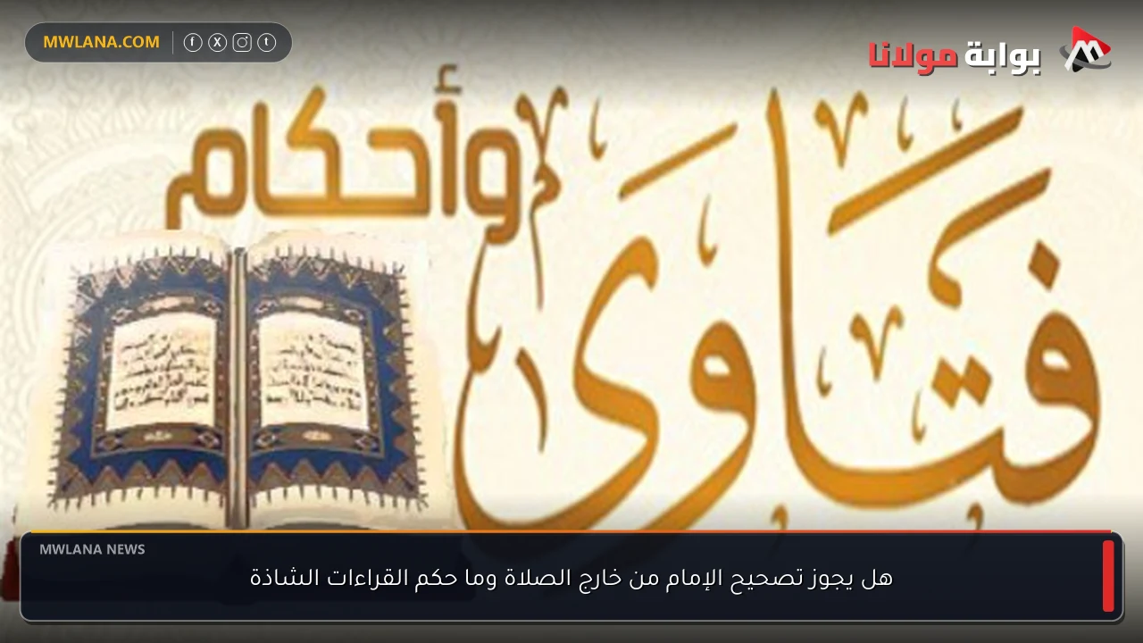 هل يجوز تصحيح الإمام من خارج الصلاة وما حكم القراءات الشاذة
