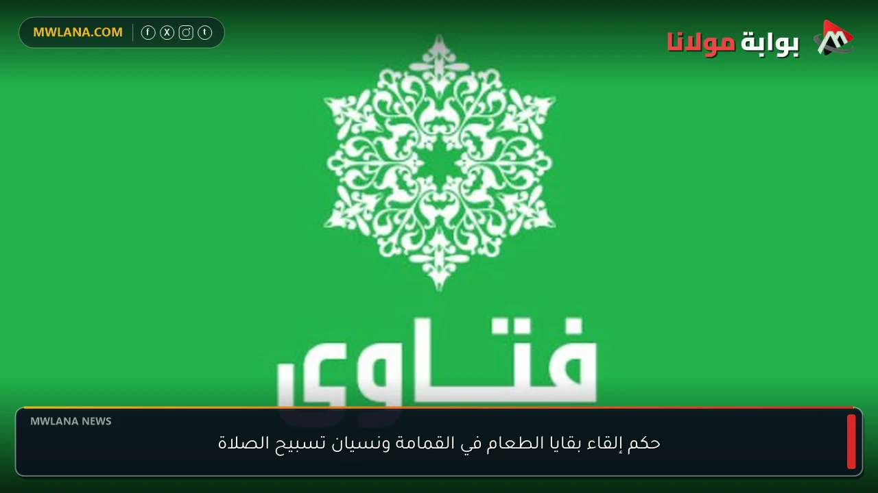 حكم إلقاء بقايا الطعام في القمامة ونسيان تسبيح الصلاة