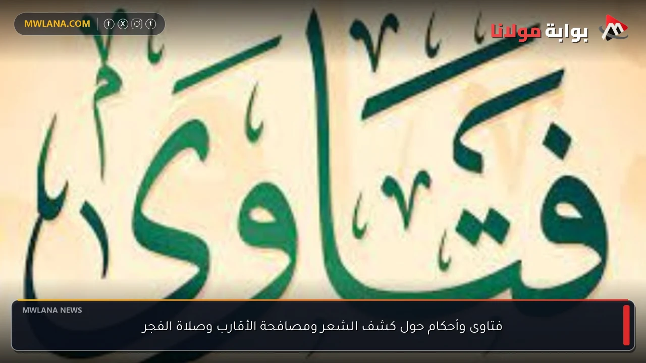 فتاوى وأحكام حول كشف الشعر ومصافحة الأقارب وصلاة الفجر