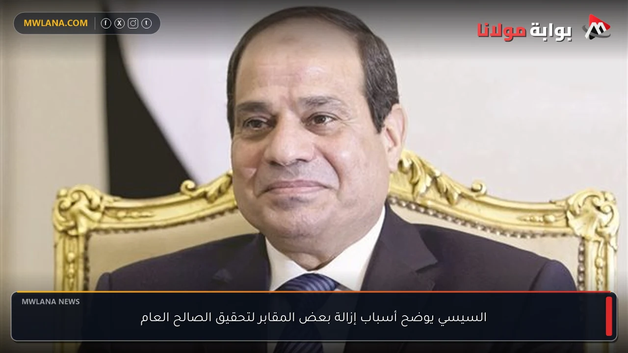 السيسي يوضح أسباب إزالة بعض المقابر لتحقيق الصالح العام