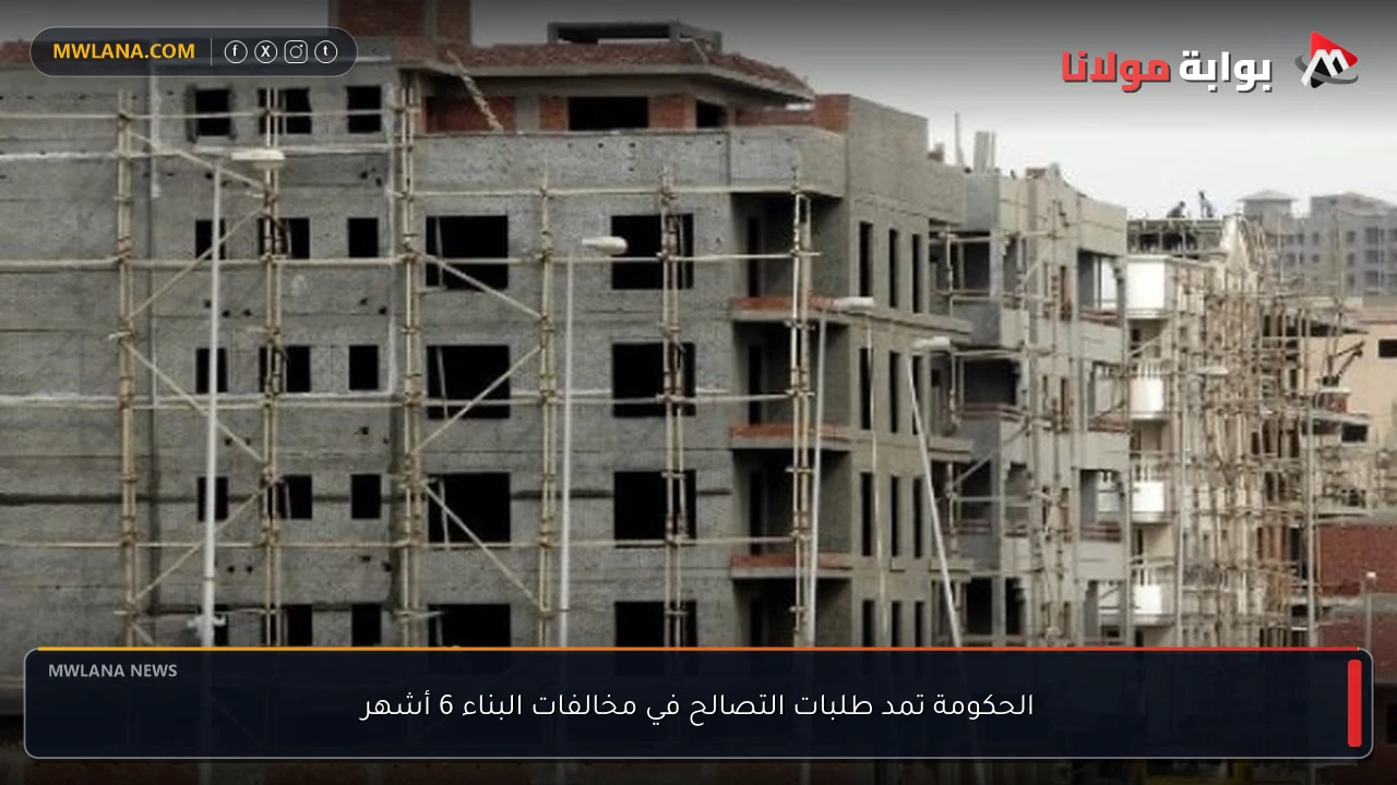 الحكومة تمد طلبات التصالح في مخالفات البناء 6 أشهر