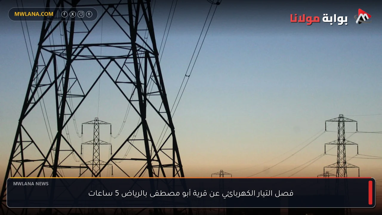 فصل التيار الكهربائي عن قرية أبو مصطفى بالرياض 5 ساعات