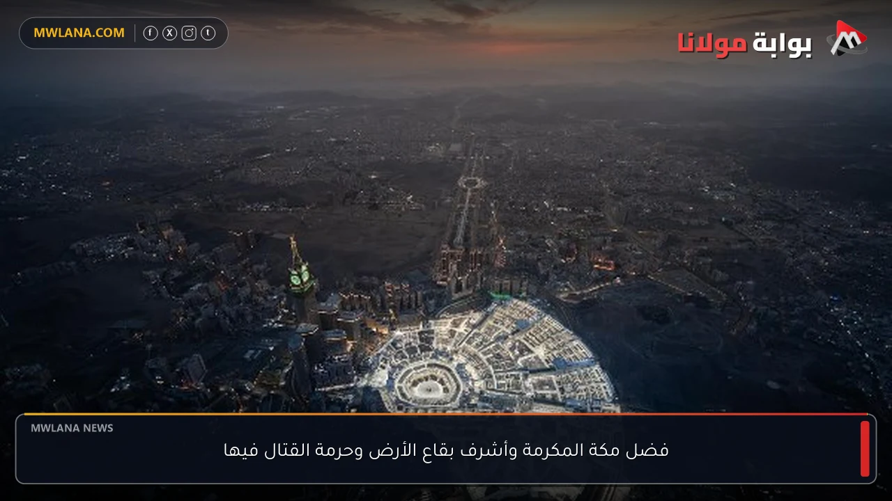 فضل مكة المكرمة وأشرف بقاع الأرض وحرمة القتال فيها