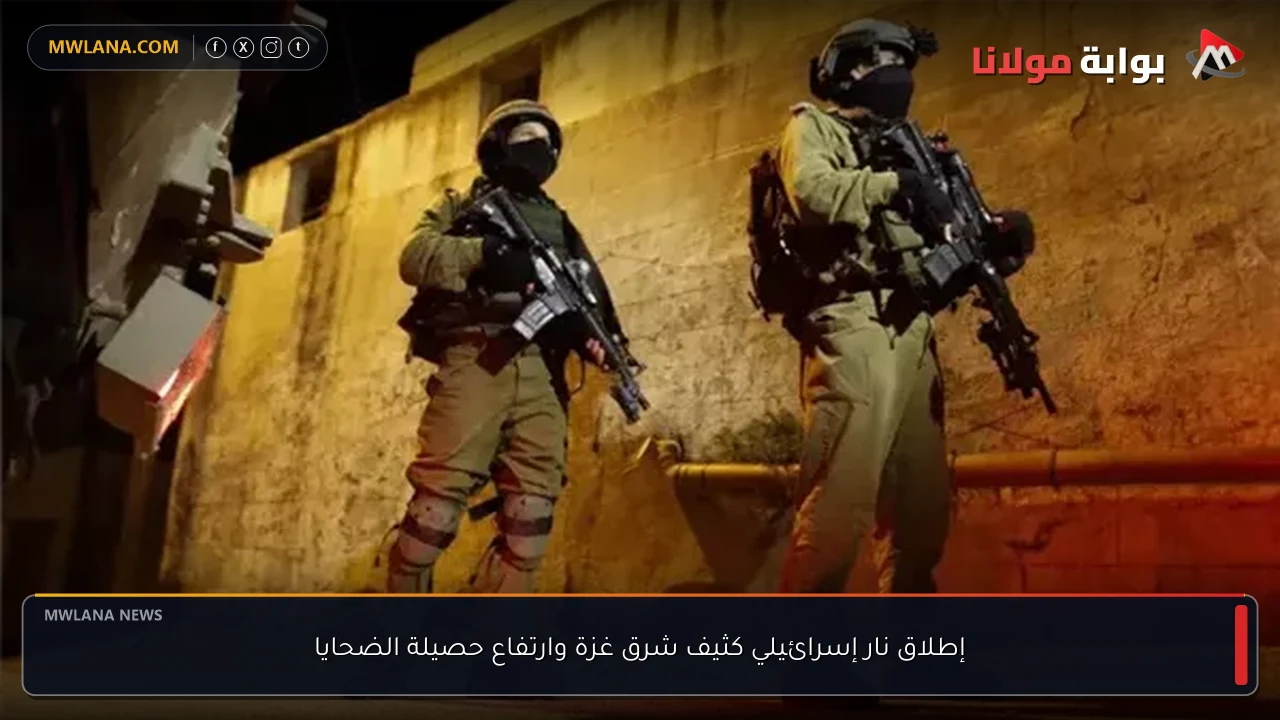 إطلاق نار إسرائيلي كثيف شرق غزة وارتفاع حصيلة الضحايا