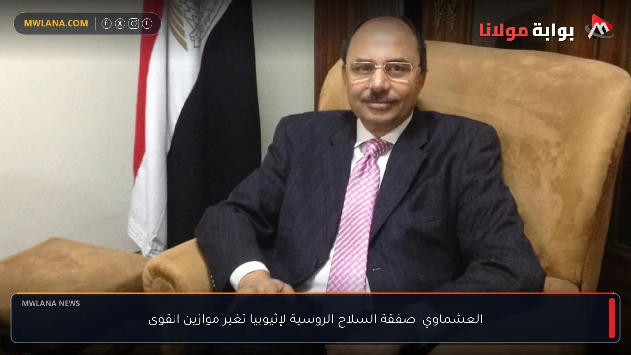 العشماوي: صفقة السلاح الروسية لإثيوبيا تغير موازين القوى