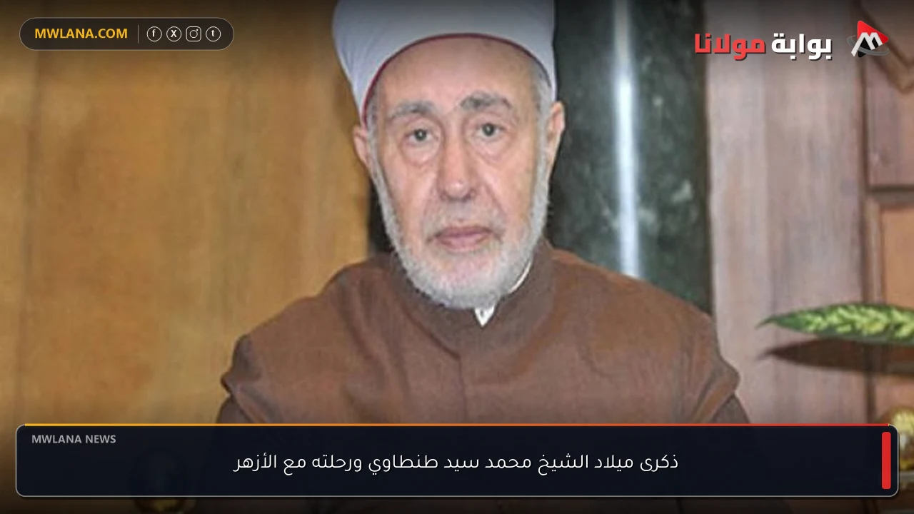 ذكرى ميلاد الشيخ محمد سيد طنطاوي ورحلته مع الأزهر