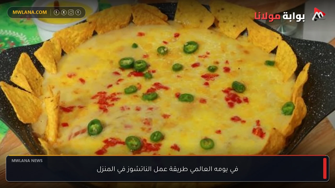 في يومه العالمي طريقة عمل الناتشوز في المنزل