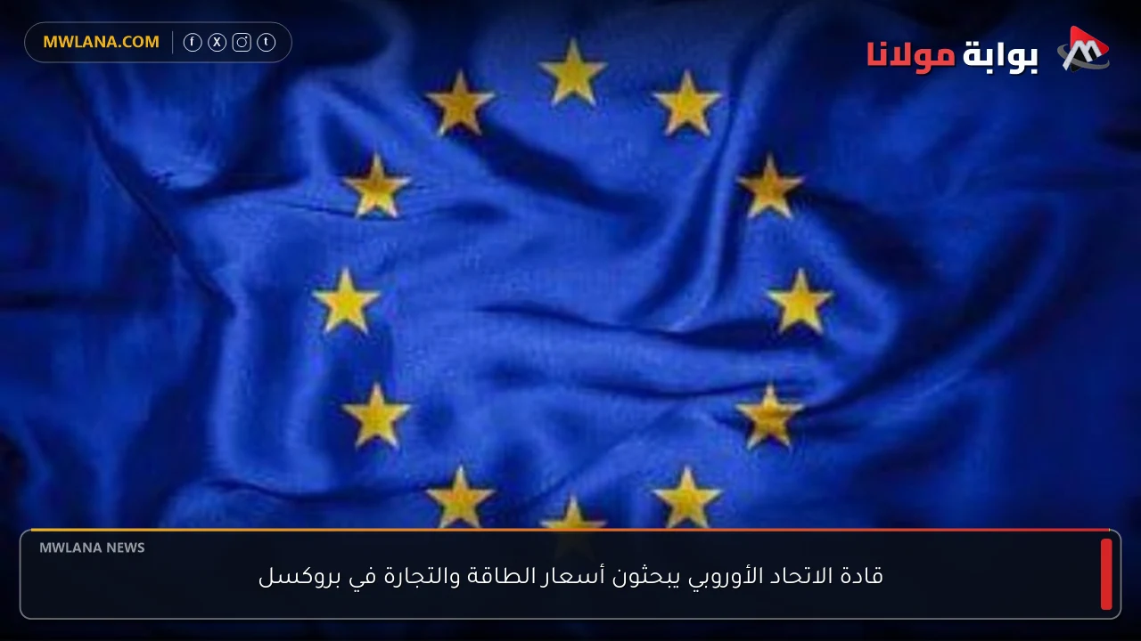 قادة الاتحاد الأوروبي يبحثون أسعار الطاقة والتجارة في بروكسل