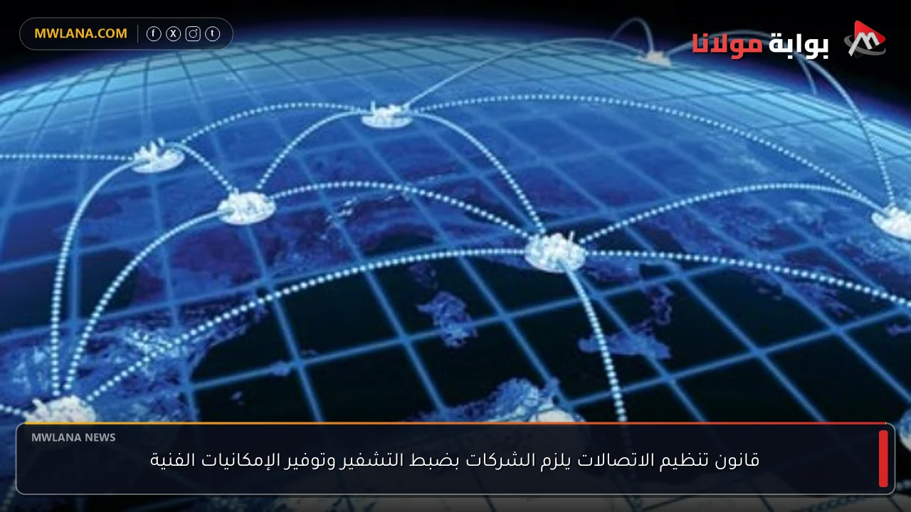 قانون تنظيم الاتصالات يلزم الشركات بضبط التشفير وتوفير الإمكانيات الفنية