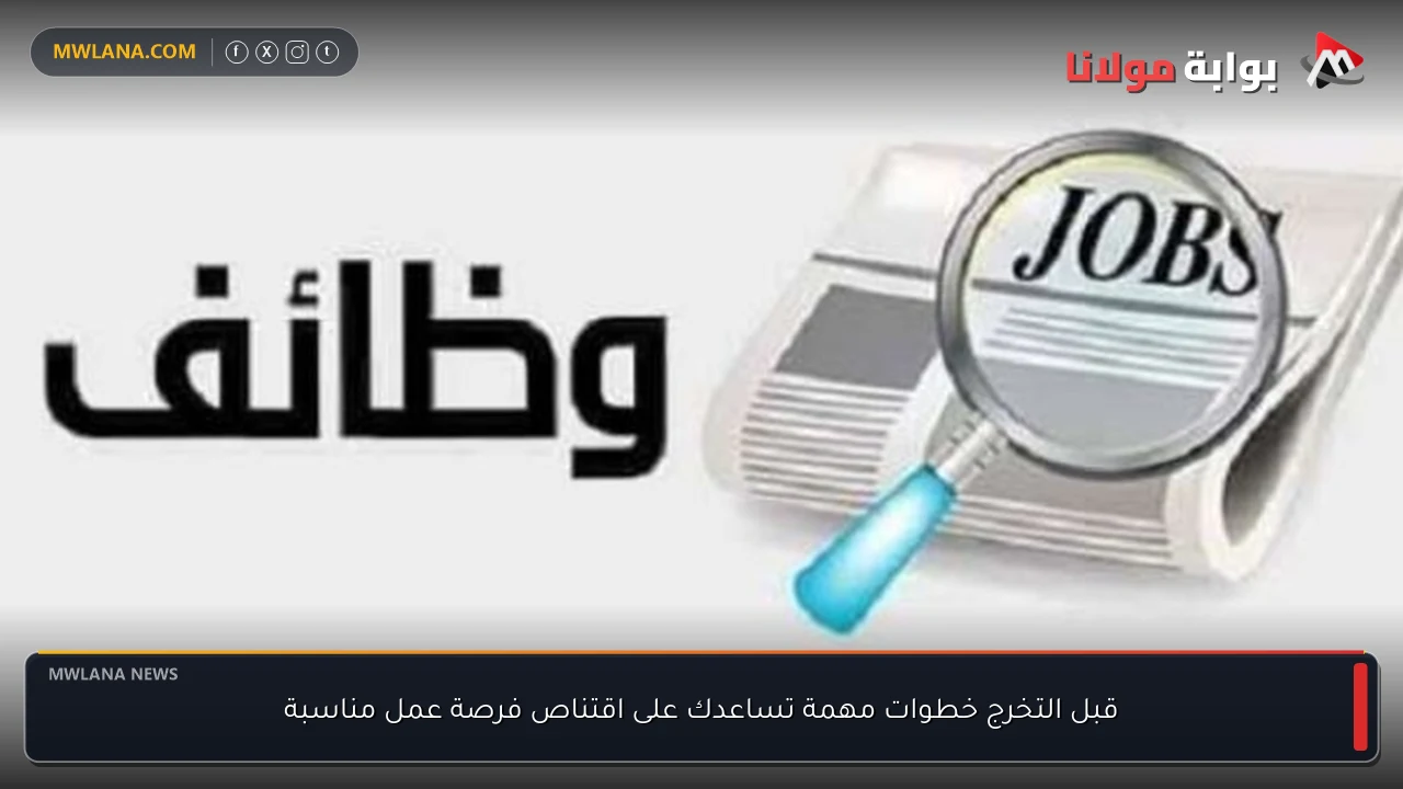 قبل التخرج خطوات مهمة تساعدك على اقتناص فرصة عمل مناسبة