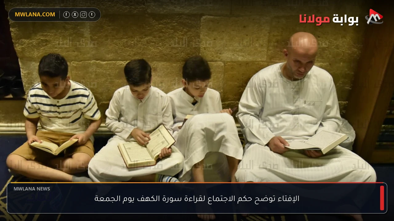 الإفتاء توضح حكم الاجتماع لقراءة سورة الكهف يوم الجمعة