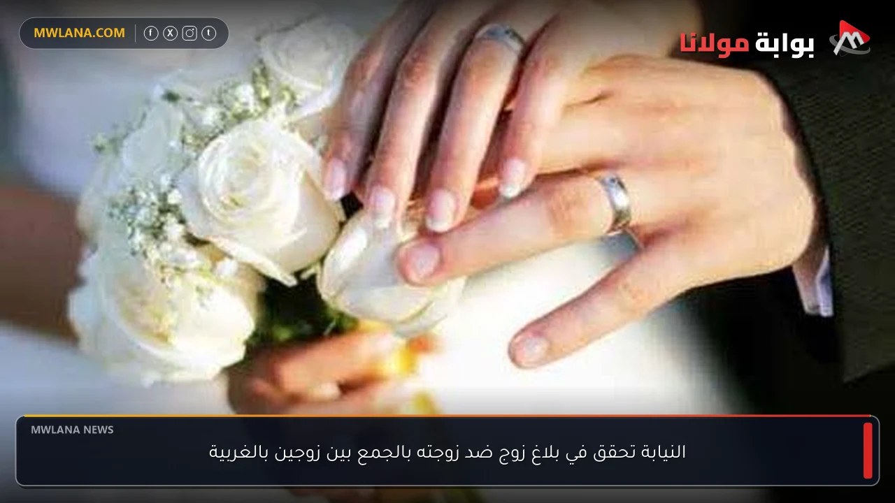 النيابة تحقق في بلاغ زوج ضد زوجته بالجمع بين زوجين بالغربية