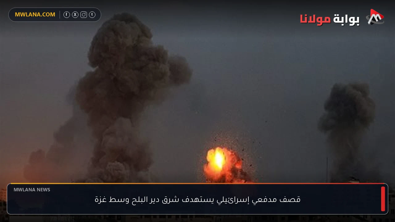 قصف مدفعي إسرائيلي يستهدف شرق دير البلح وسط غزة