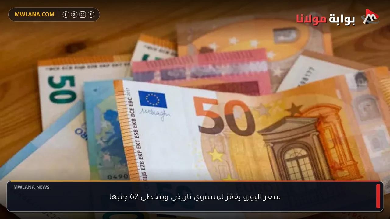 سعر اليورو يقفز لمستوى تاريخي ويتخطى 62 جنيها