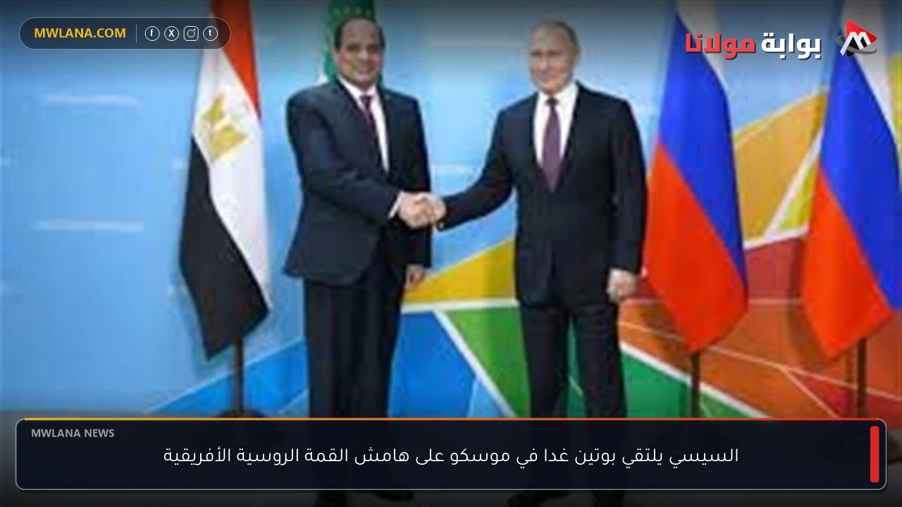 السيسي يلتقي بوتين غدا في موسكو على هامش القمة الروسية الأفريقية