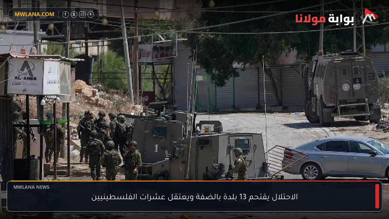 الاحتلال يقتحم 13 بلدة بالضفة ويعتقل عشرات الفلسطينيين