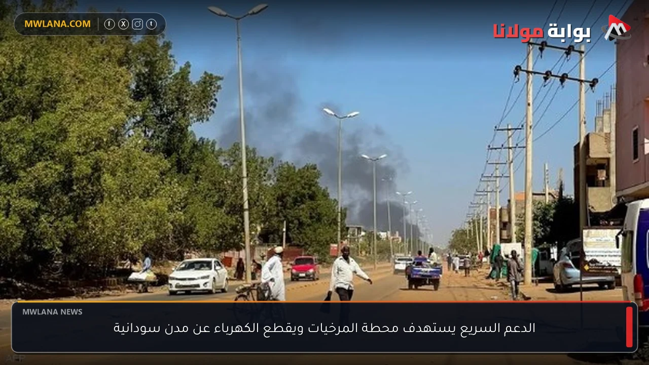 الدعم السريع يستهدف محطة المرخيات ويقطع الكهرباء عن مدن سودانية