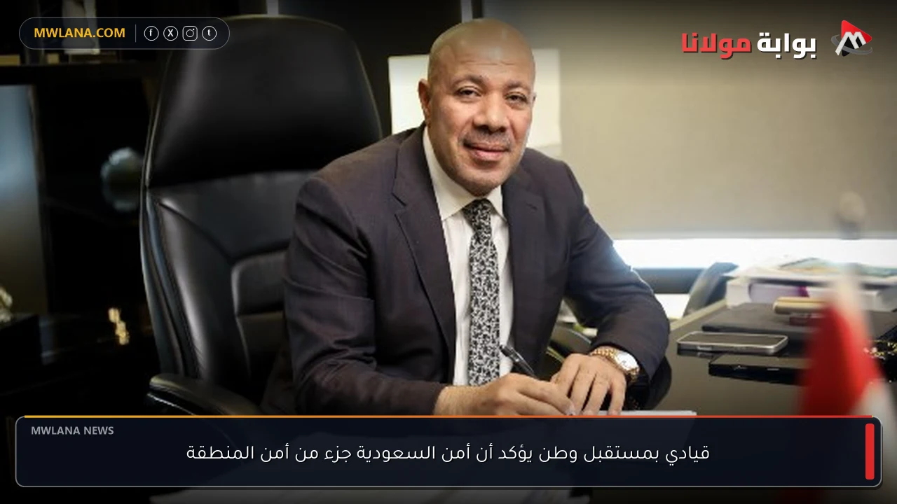 قيادي بمستقبل وطن يؤكد أن أمن السعودية جزء من أمن المنطقة