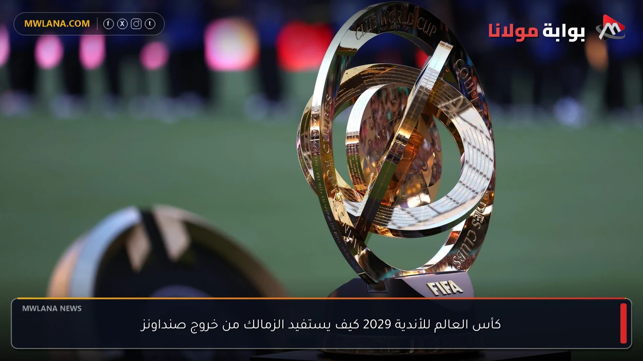 كأس العالم للأندية 2029 كيف يستفيد الزمالك من خروج صنداونز