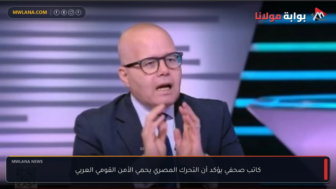 كاتب صحفي يؤكد أن التحرك المصري يحمي الأمن القومي العربي
