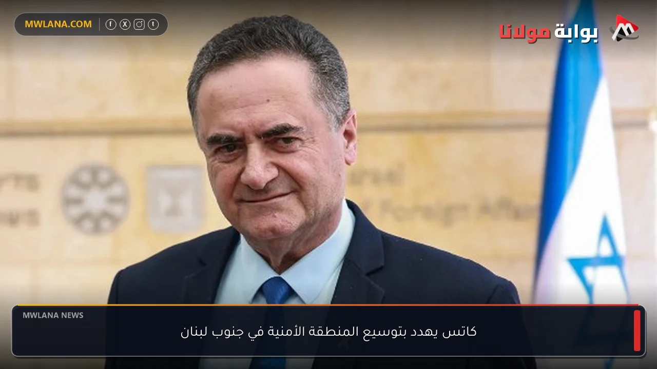 كاتس يهدد بتوسيع المنطقة الأمنية في جنوب لبنان