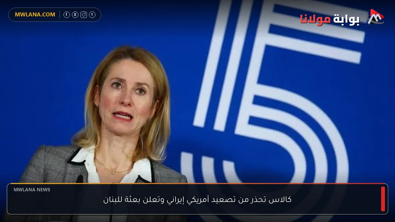 كالاس تحذر من تصعيد أمريكي إيراني وتعلن بعثة للبنان
