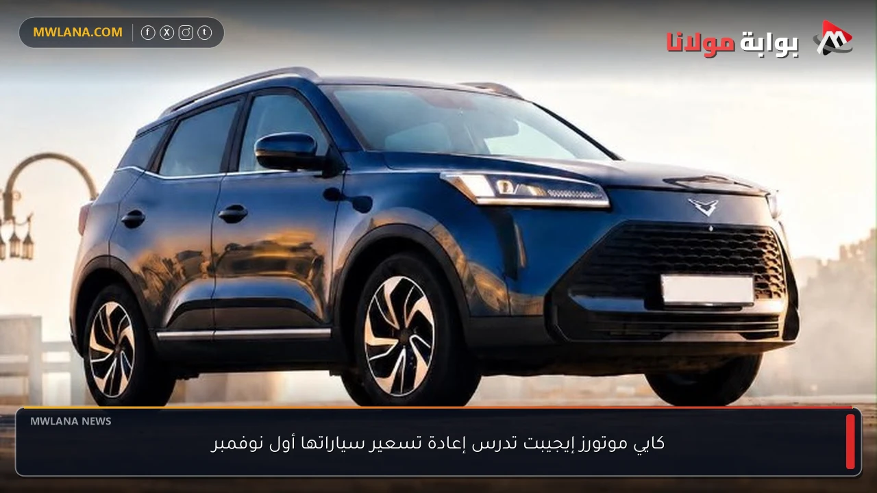 كايي موتورز إيجيبت تدرس إعادة تسعير سياراتها أول نوفمبر