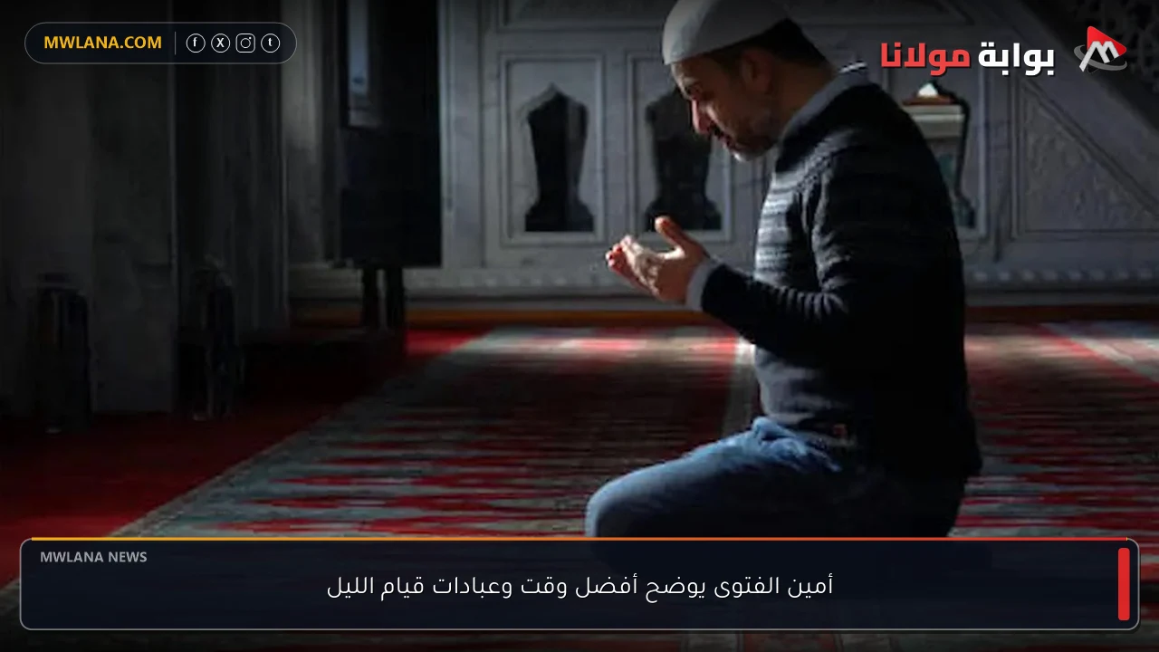 أمين الفتوى يوضح أفضل وقت وعبادات قيام الليل