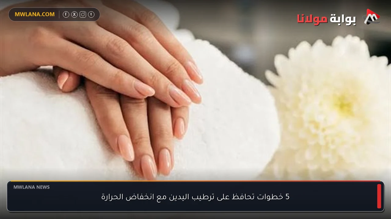 5 خطوات تحافظ على ترطيب اليدين مع انخفاض الحرارة
