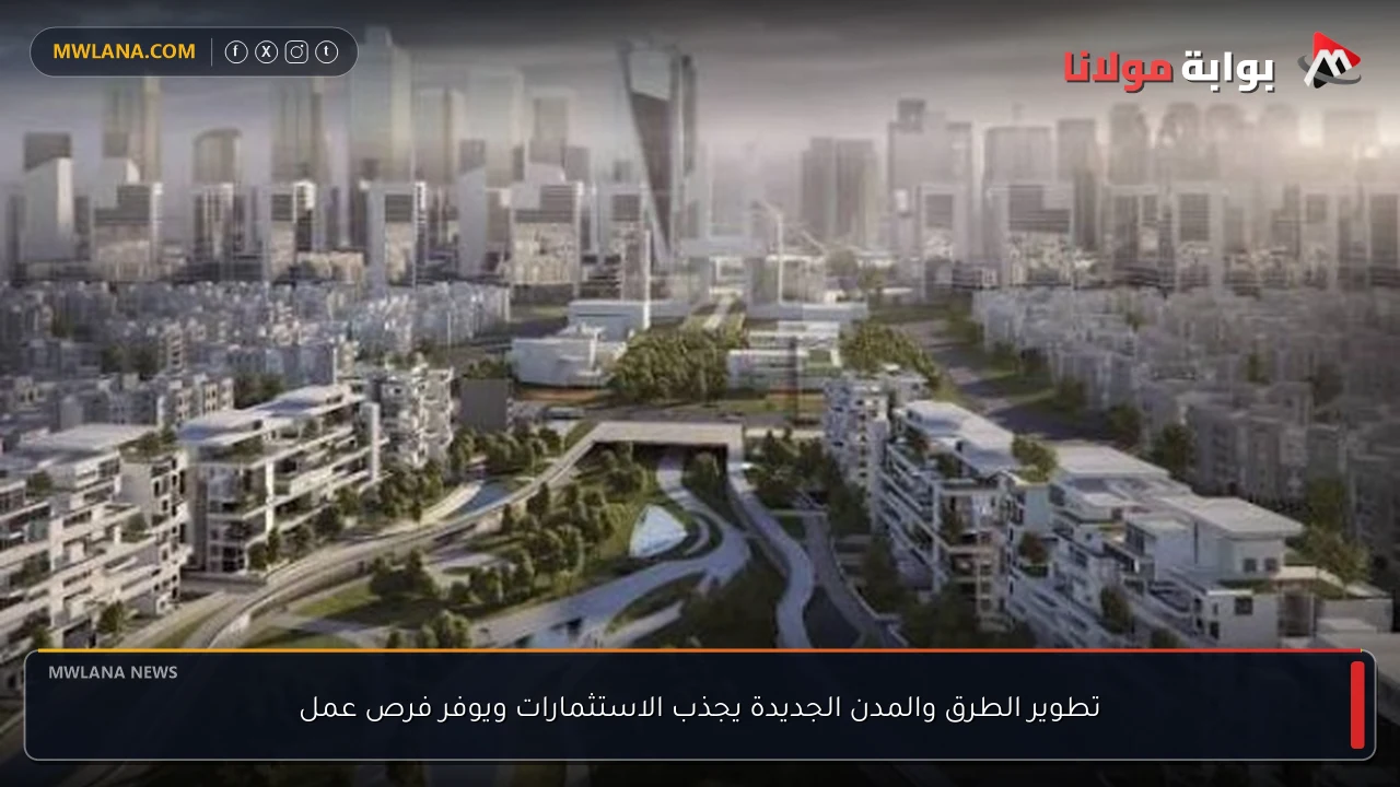 تطوير الطرق والمدن الجديدة يجذب الاستثمارات ويوفر فرص عمل