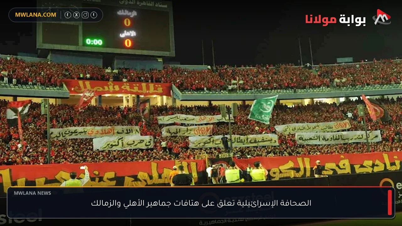 الصحافة الإسرائيلية تعلق على هتافات جماهير الأهلي والزمالك