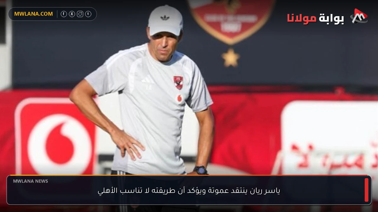 ياسر ريان ينتقد عموتة ويؤكد أن طريقته لا تناسب الأهلي
