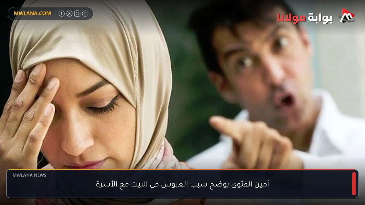 أمين الفتوى يوضح سبب العبوس في البيت مع الأسرة