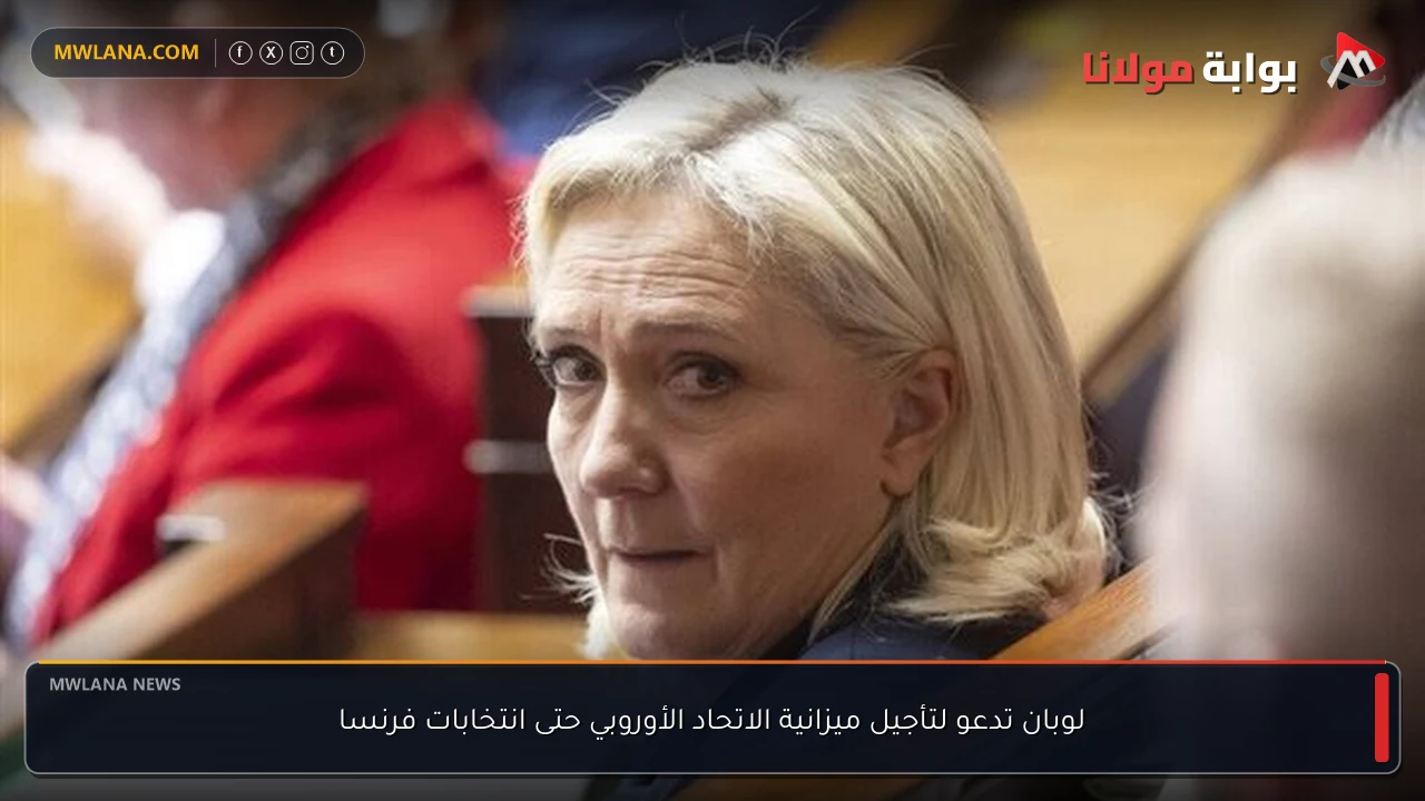 لوبان تدعو لتأجيل ميزانية الاتحاد الأوروبي حتى انتخابات فرنسا