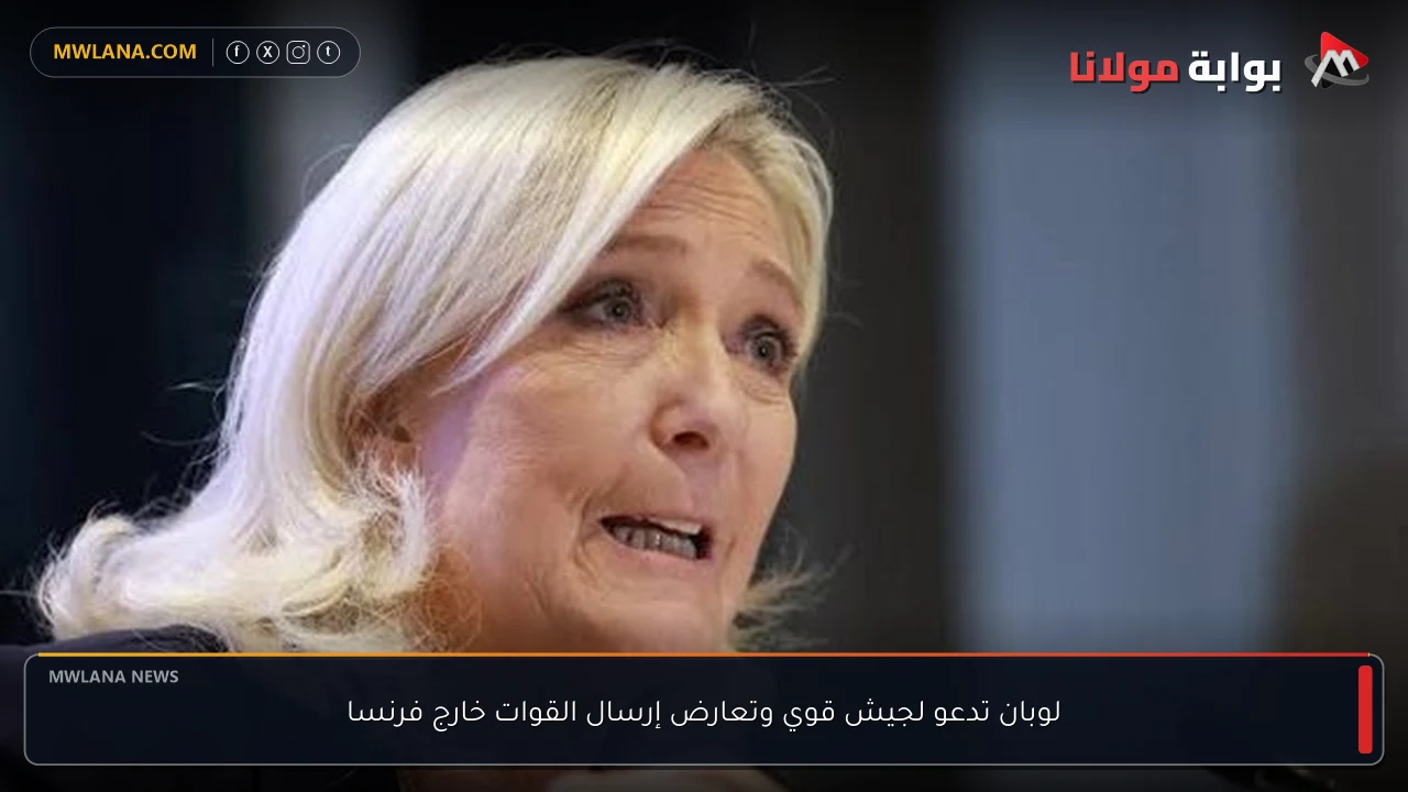 لوبان تدعو لجيش قوي وتعارض إرسال القوات خارج فرنسا