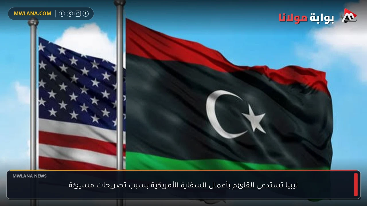 ليبيا تستدعي القائم بأعمال السفارة الأمريكية بسبب تصريحات مسيئة