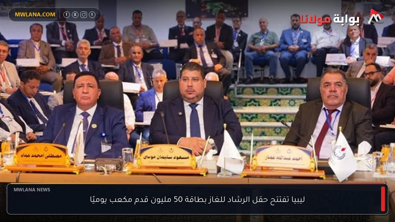 ليبيا تفتتح حقل الرشاد للغاز بطاقة 50 مليون قدم مكعب يوميًا