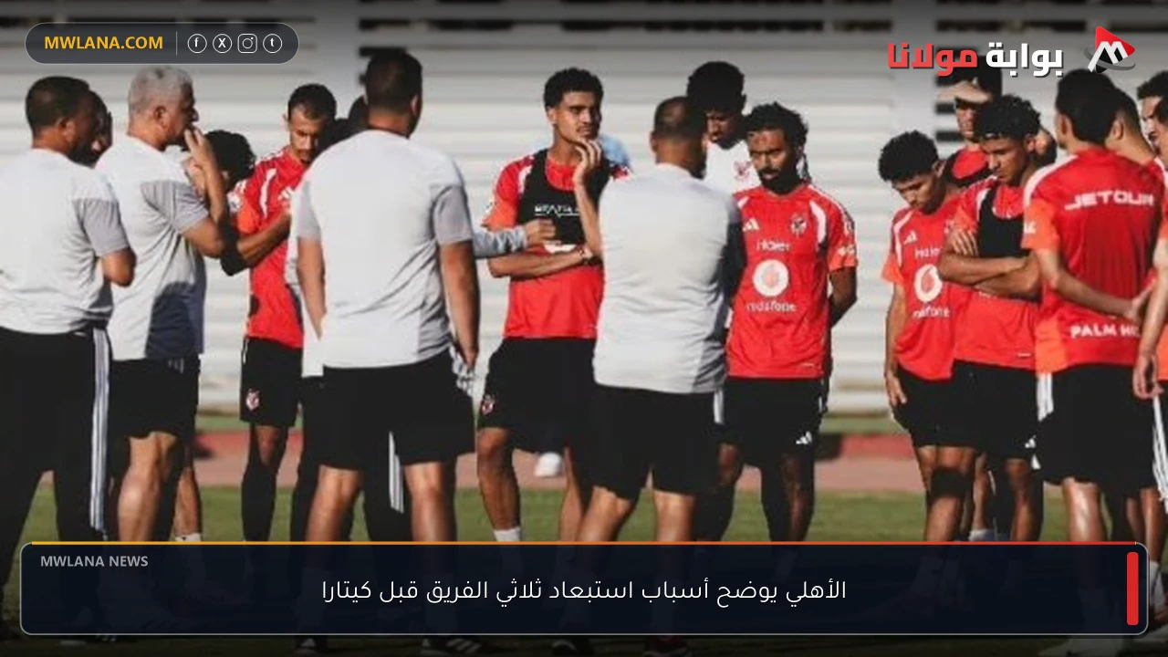 الأهلي يوضح أسباب استبعاد ثلاثي الفريق قبل كيتارا