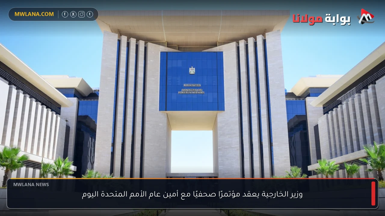 وزير الخارجية يعقد مؤتمرًا صحفيًا مع أمين عام الأمم المتحدة اليوم