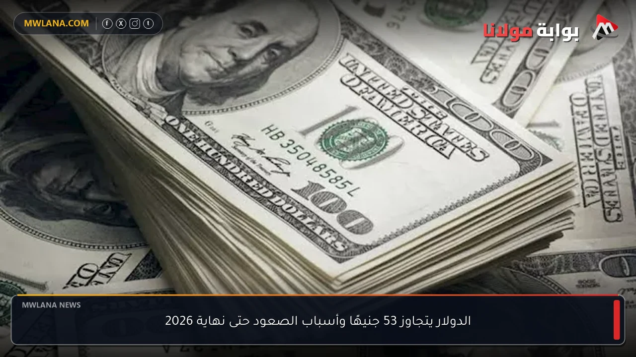 الدولار يتجاوز 53 جنيهًا وأسباب الصعود حتى نهاية 2026
