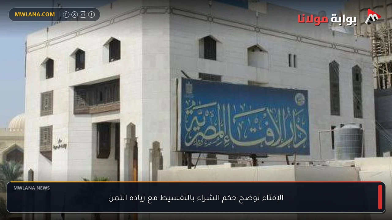 الإفتاء توضح حكم الشراء بالتقسيط مع زيادة الثمن