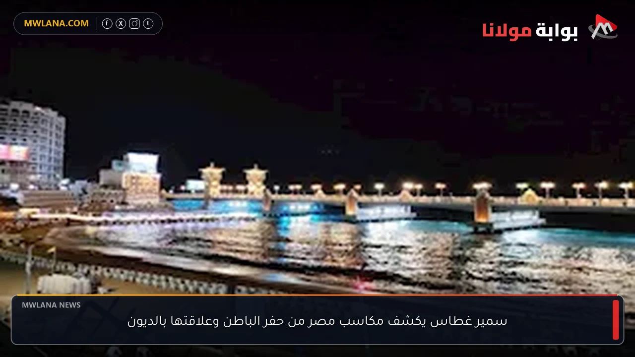 سمير غطاس يكشف مكاسب مصر من حفر الباطن وعلاقتها بالديون