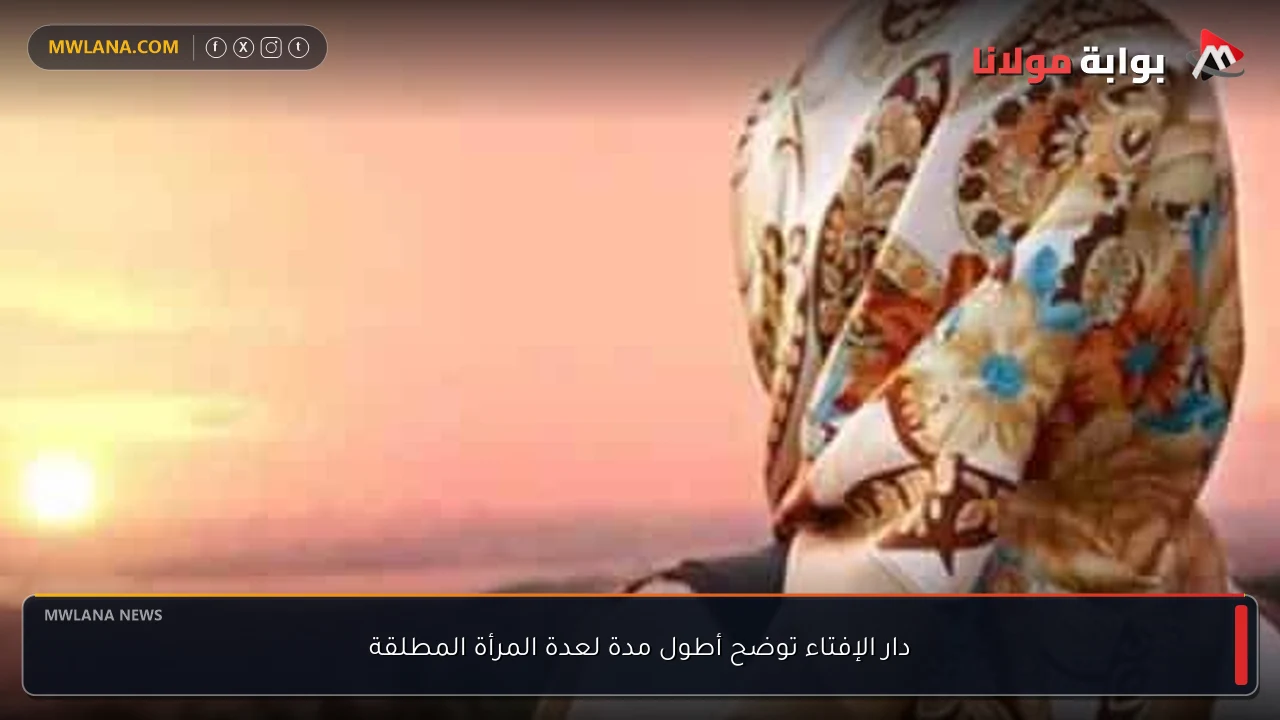 دار الإفتاء توضح أطول مدة لعدة المرأة المطلقة