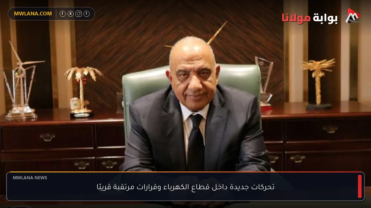 تحركات جديدة داخل قطاع الكهرباء وقرارات مرتقبة قريبًا