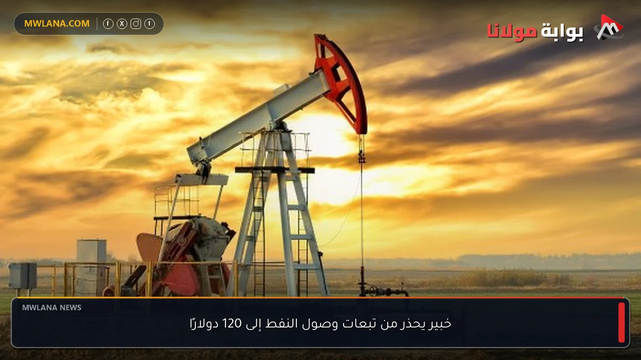 خبير يحذر من تبعات وصول النفط إلى 120 دولارًا