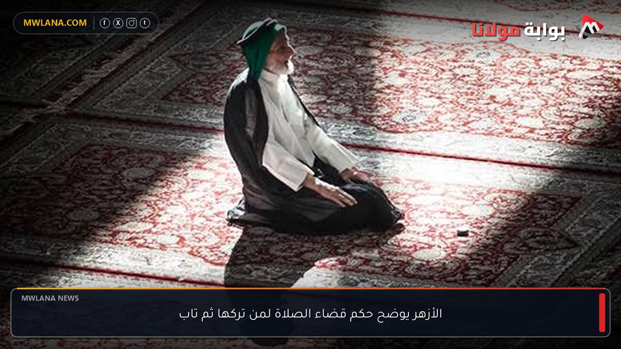الأزهر يوضح حكم قضاء الصلاة لمن تركها ثم تاب