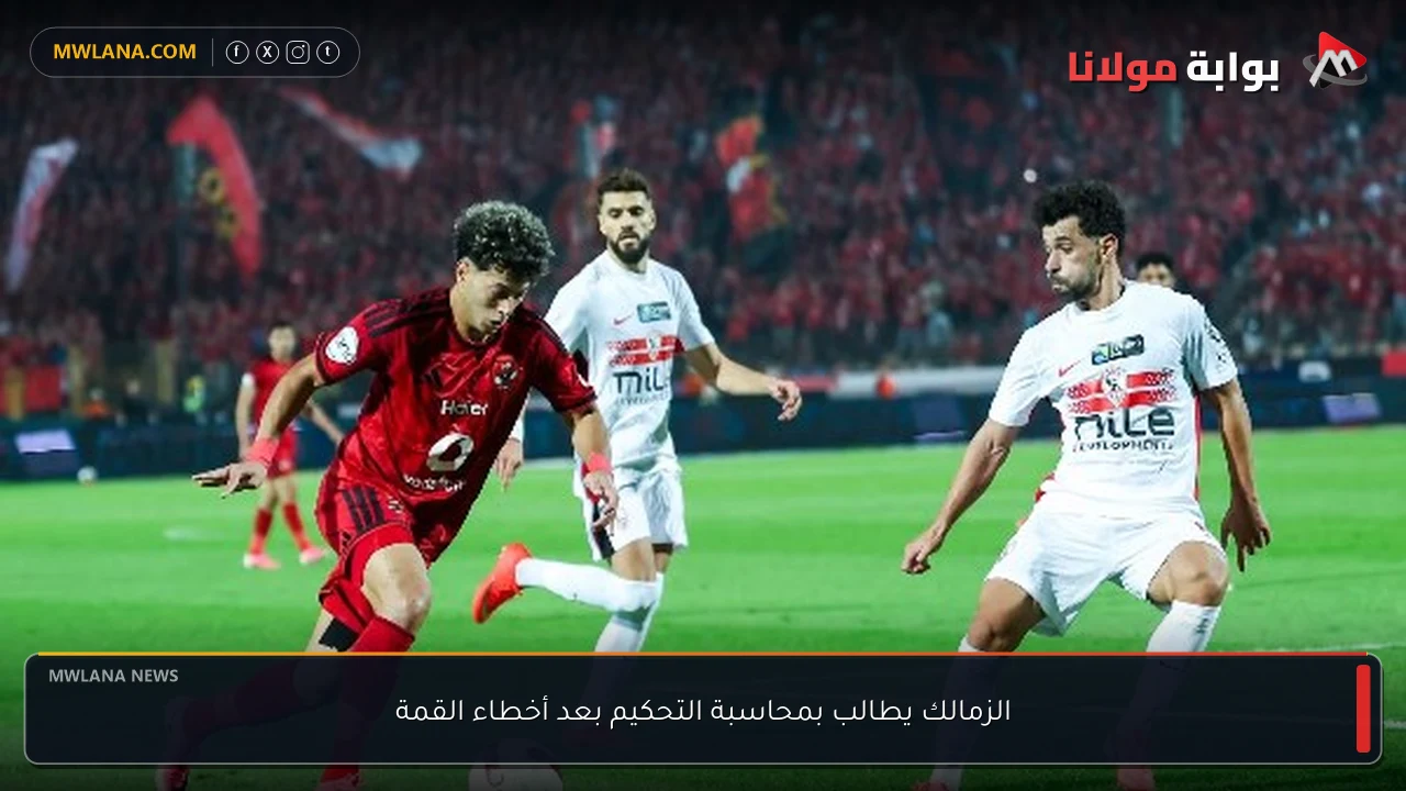الزمالك يطالب بمحاسبة التحكيم بعد أخطاء القمة