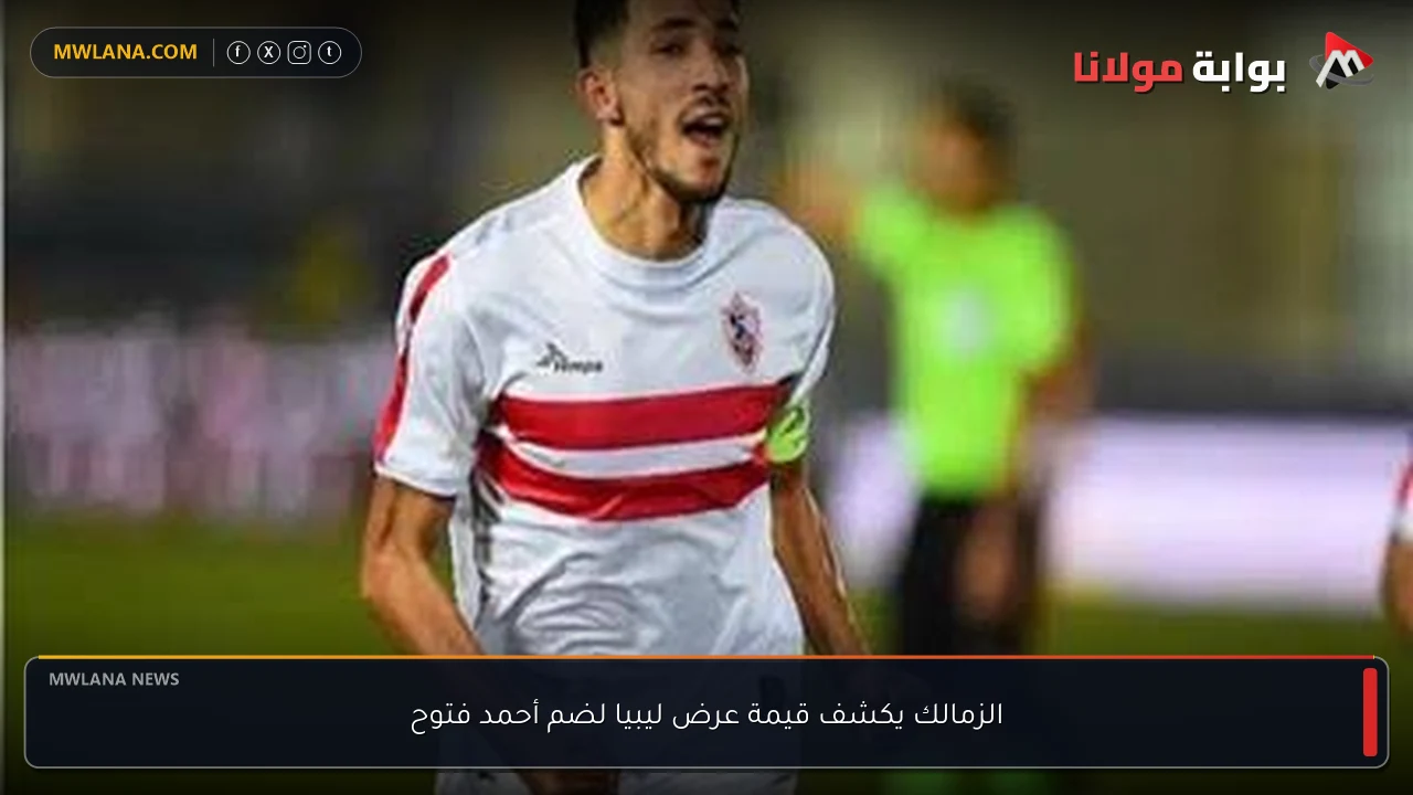 الزمالك يكشف قيمة عرض ليبيا لضم أحمد فتوح